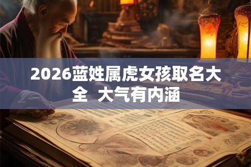2026蓝姓属虎女孩取名大全 大气有内涵 2026蓝姓属虎女孩取名大全 大气有内涵