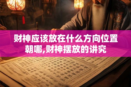 财神应该放在什么方向位置朝哪,财神摆放的讲究