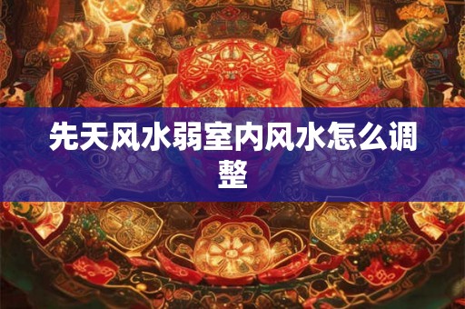 先天风水弱室内风水怎么调整