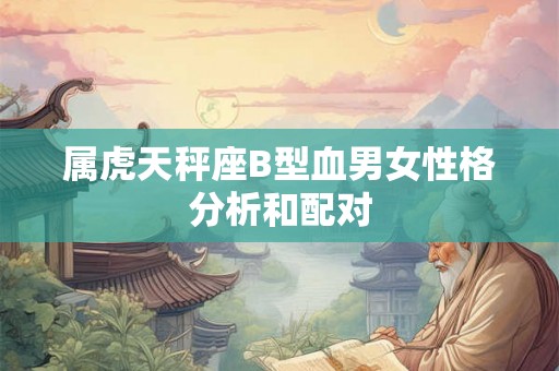 属虎天秤座B型血男女性格分析和配对