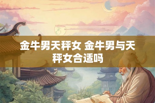 金牛男天秤女 金牛男与天秤女合适吗 金牛男天秤女 金牛男与天秤女合适吗
