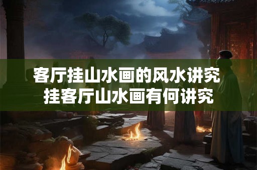 客厅挂山水画的风水讲究 挂客厅山水画有何讲究