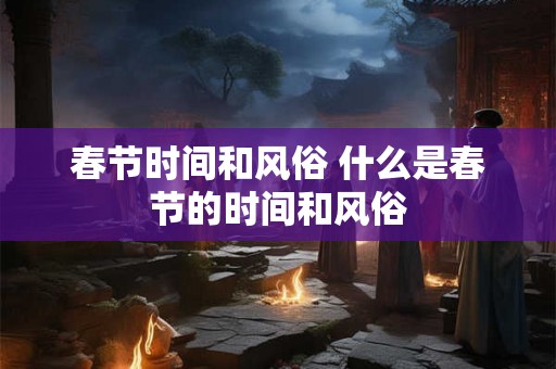 春节时间和风俗 什么是春节的时间和风俗