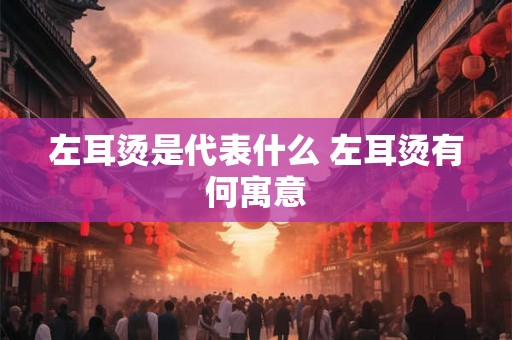 左耳烫是代表什么 左耳烫有何寓意