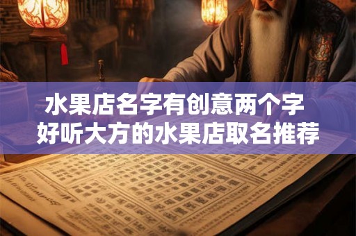 水果店名字有创意两个字 好听大方的水果店取名推荐