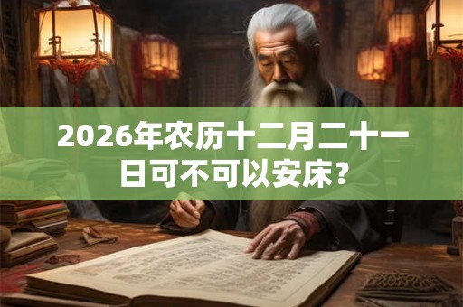 2026年农历十二月二十一日可不可以安床？
