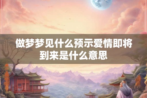 做梦梦见什么预示爱情即将到来是什么意思
