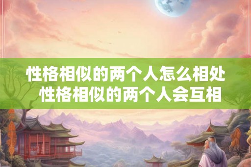 性格相似的两个人怎么相处  性格相似的两个人会互相吸引吗