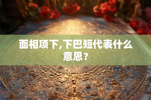 面相项下,下巴短代表什么意思? 面相项下,下巴短代表什么意思?