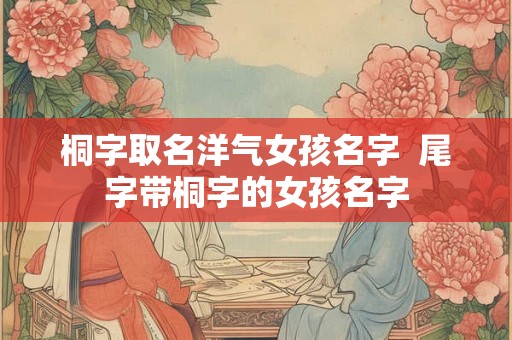 桐字取名洋气女孩名字  尾字带桐字的女孩名字