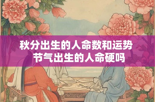 秋分出生的人命数和运势  节气出生的人命硬吗