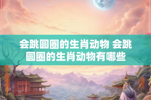 会跳圆圈的生肖动物 会跳圆圈的生肖动物有哪些