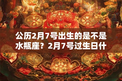 公历2月7号出生的是不是水瓶座?2月7号过生日什么星座 公历2月7号出生的是不是水瓶座?2月7号过生日什么星座
