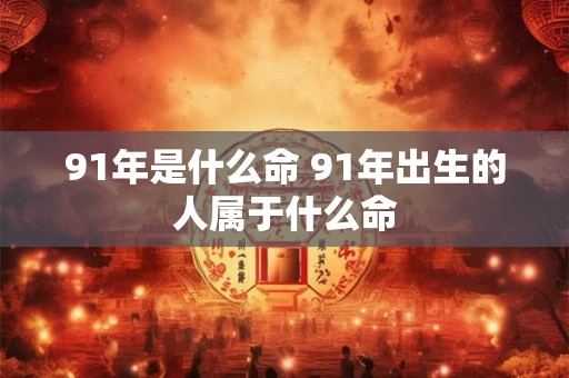 91年是什么命 91年出生的人属于什么命