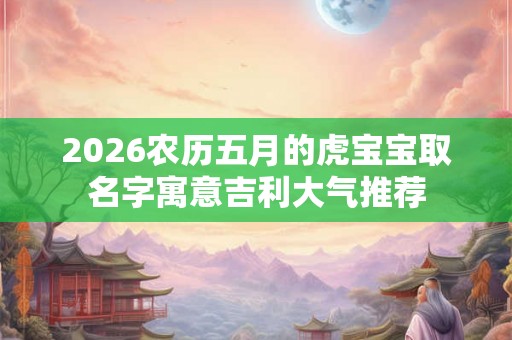 2026农历五月的虎宝宝取名字寓意吉利大气推荐