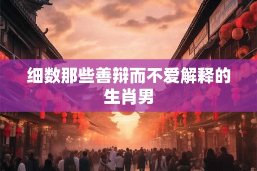 细数那些善辩而不爱解释的生肖男