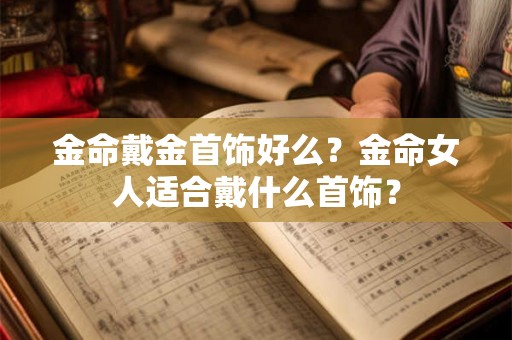 金命戴金首饰好么？金命女人适合戴什么首饰？