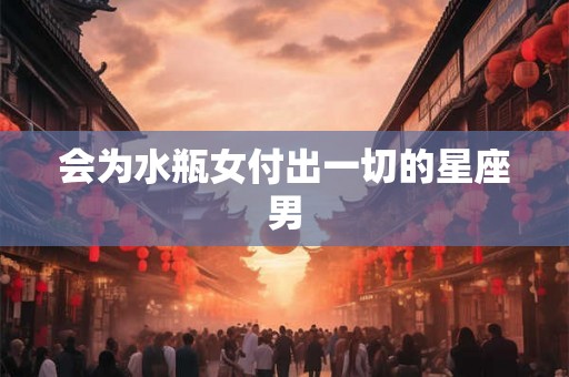 会为水瓶女付出一切的星座男