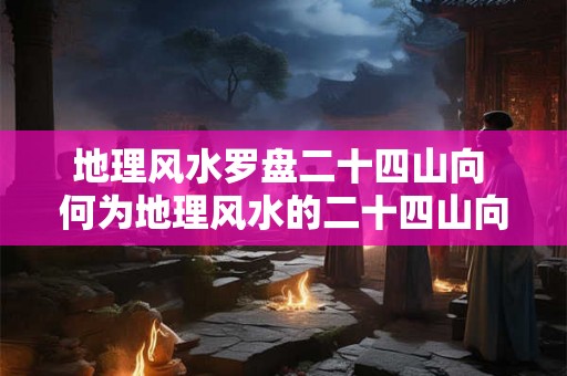 地理风水罗盘二十四山向 何为地理风水的二十四山向 地理风水罗盘二十四山向 何为地理风水的二十四山向
