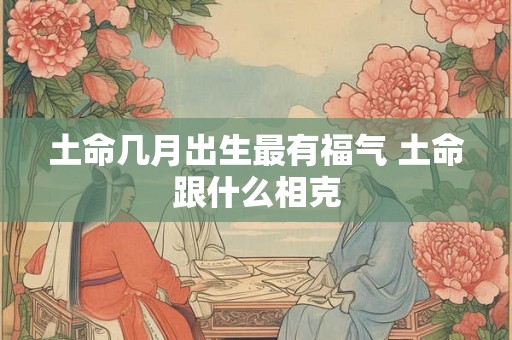 土命几月出生最有福气 土命跟什么相克
