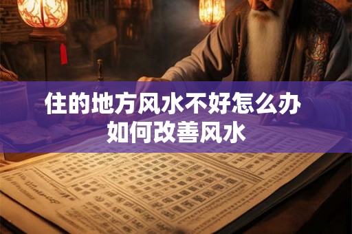 住的地方风水不好怎么办 如何改善风水 住的地方风水不好怎么办 如何改善风水