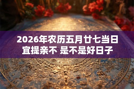 2026年农历五月廿七当日宜提亲不 是不是好日子