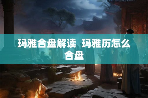 玛雅合盘解读 玛雅历怎么合盘 玛雅合盘解读 玛雅历怎么合盘