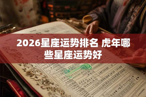 2026星座运势排名 虎年哪些星座运势好