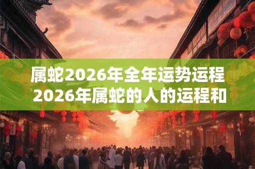 属蛇2026年全年运势运程 2026年属蛇的人的运程和运势如何