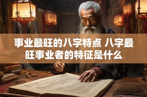 事业最旺的八字特点 八字最旺事业者的特征是什么
