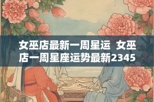 女巫店最新一周星运  女巫店一周星座运势最新2345