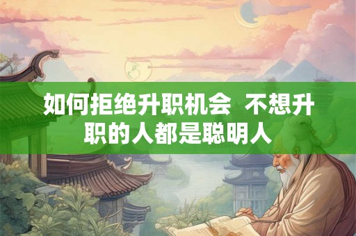 如何拒绝升职机会  不想升职的人都是聪明人