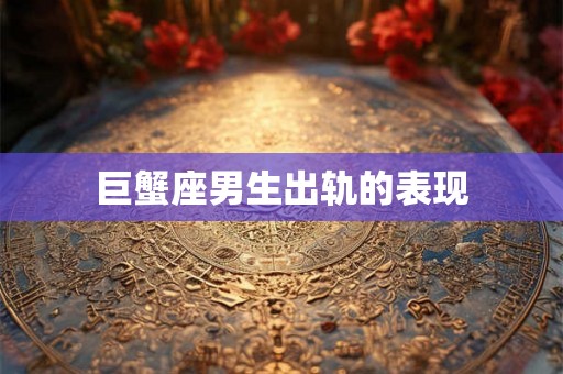 巨蟹座男生出轨的表现