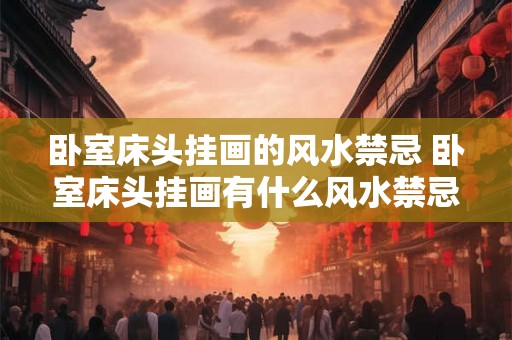 卧室床头挂画的风水禁忌 卧室床头挂画有什么风水禁忌