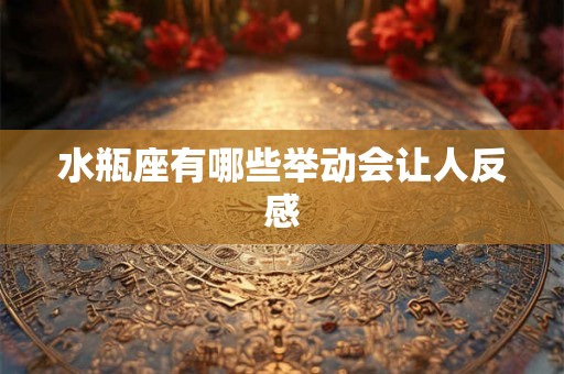 水瓶座有哪些举动会让人反感