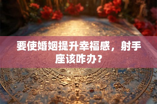 要使婚姻提升幸福感，射手座该咋办？