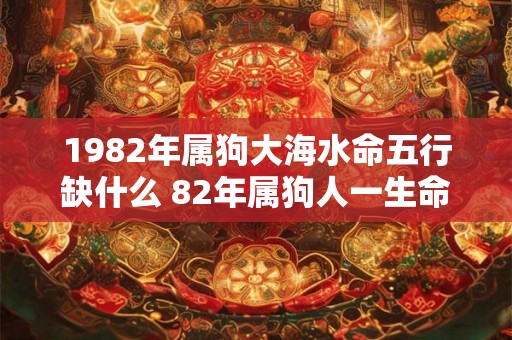 1982年属狗大海水命五行缺什么 82年属狗人一生命运详解