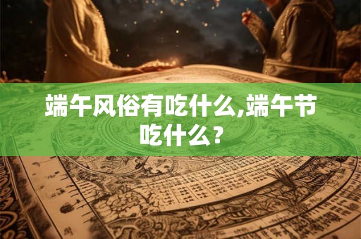 端午风俗有吃什么,端午节吃什么？