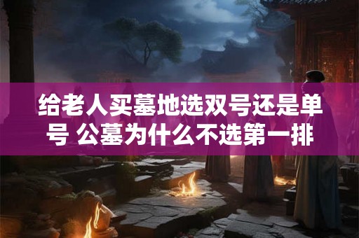 给老人买墓地选双号还是单号 公墓为什么不选第一排
