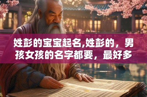姓彭的宝宝起名,姓彭的,男孩女孩的名字都要,最好多一点 姓彭的宝宝起名,姓彭的,男孩女孩的名字都要,最好多一点