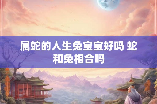 属蛇的人生兔宝宝好吗 蛇和兔相合吗