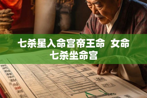 七杀星入命宫帝王命 女命七杀坐命宫 七杀星入命宫帝王命 女命七杀坐命宫