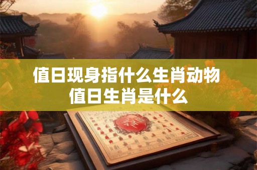 值日现身指什么生肖动物 值日生肖是什么 值日现身指什么生肖动物 值日生肖是什么
