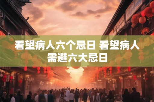 看望病人六个忌日 看望病人需避六大忌日 看望病人六个忌日 看望病人需避六大忌日