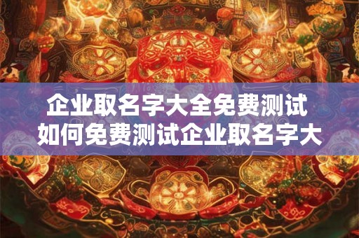 企业取名字大全免费测试 如何免费测试企业取名字大全 企业取名字大全免费测试 如何免费测试企业取名字大全