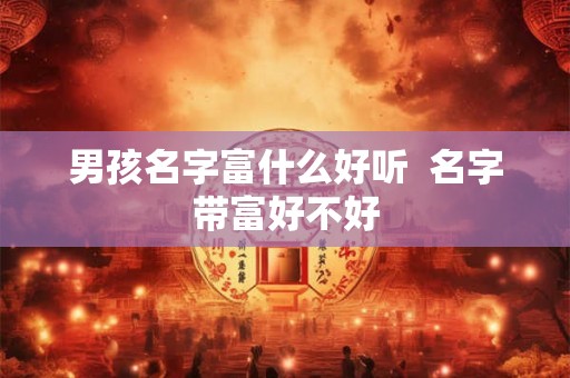 男孩名字富什么好听  名字带富好不好