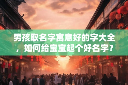 男孩取名字寓意好的字大全,如何给宝宝起个好名字? 男孩取名字寓意好的字大全,如何给宝宝起个好名字?