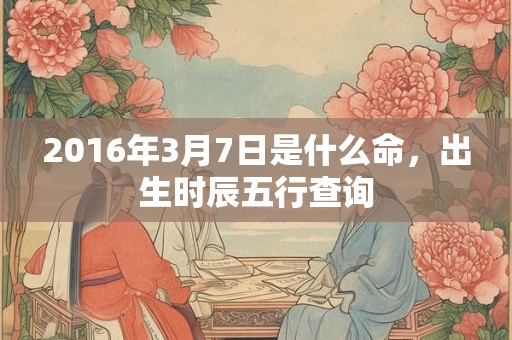 2016年3月7日是什么命，出生时辰五行查询