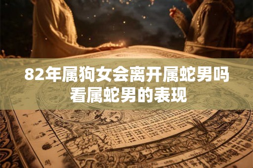 82年属狗女会离开属蛇男吗 看属蛇男的表现
