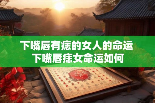 下嘴唇有痣的女人的命运 下嘴唇痣女命运如何